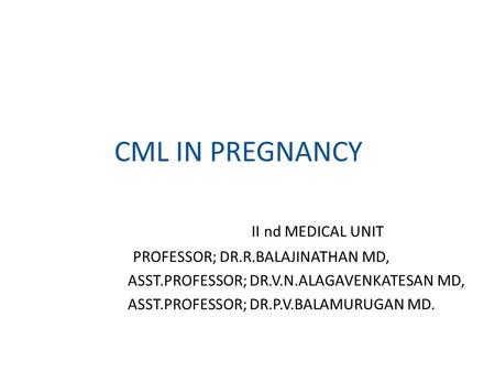 CML IN PREGNANCY II nd MEDICAL UNIT PROFESSOR; DR.R.BALAJINATHAN MD, ASST.PROFESSOR; DR.V.N.ALAGAVENKATESAN MD, ASST.PROFESSOR; DR.P.V.BALAMURUGAN MD.