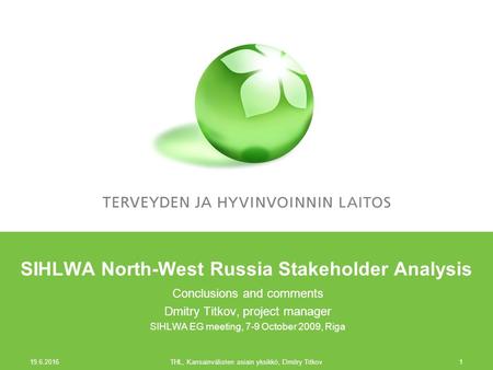 19.6.2016 THL, Kansainvälisten asiain yksikkö, Dmitry Titkov1 SIHLWA North-West Russia Stakeholder Analysis Conclusions and comments Dmitry Titkov, project.