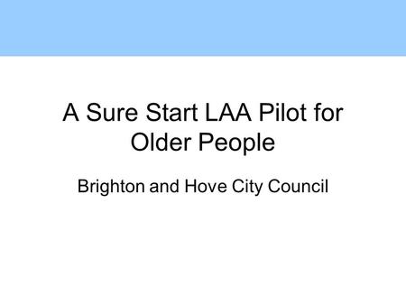 A Sure Start LAA Pilot for Older People Brighton and Hove City Council.