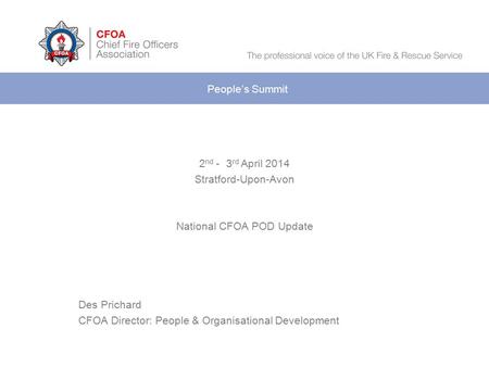 2 nd - 3 rd April 2014 Stratford-Upon-Avon National CFOA POD Update Des Prichard CFOA Director: People & Organisational Development People’s Summit.