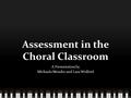 Assessment in the Choral Classroom A Presentation by Michaela Mondro and Lara Wolford.