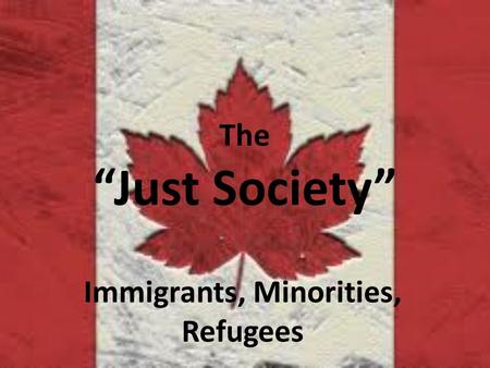 The “Just Society” Immigrants, Minorities, Refugees.