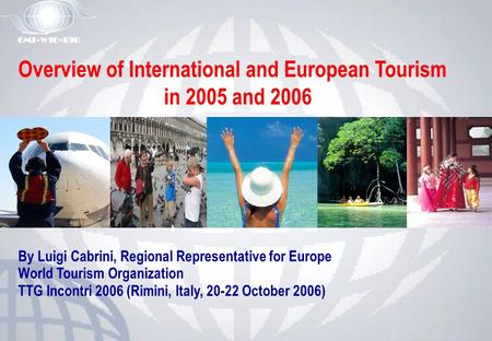 Overview of International and European Tourism in 2005 and 2006 By Luigi Cabrini, Regional Representative for Europe World Tourism Organization TTG Incontri.