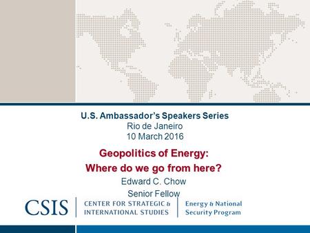 U.S. Ambassador’s Speakers Series Rio de Janeiro 10 March 2016 Geopolitics of Energy: Where do we go from here? Edward C. Chow Senior Fellow.