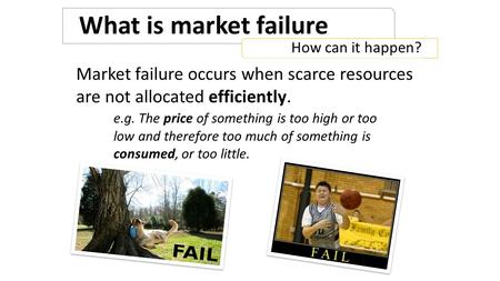 What is market failure How can it happen? Market failure occurs when scarce resources are not allocated efficiently. e.g. The price of something is too.