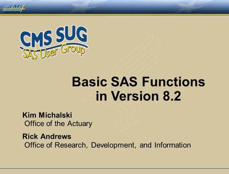 Basic SAS Functions in Version 8.2 Kim Michalski Office of the Actuary Rick Andrews Office of Research, Development, and Information.