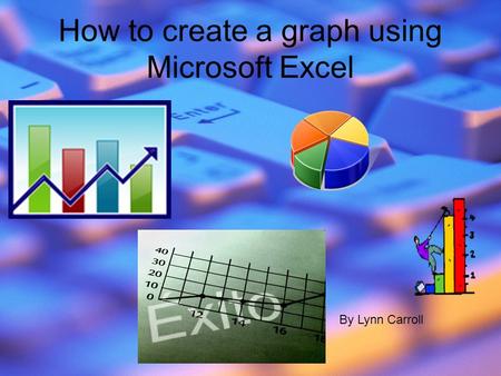 How to create a graph using Microsoft Excel By Lynn Carroll.