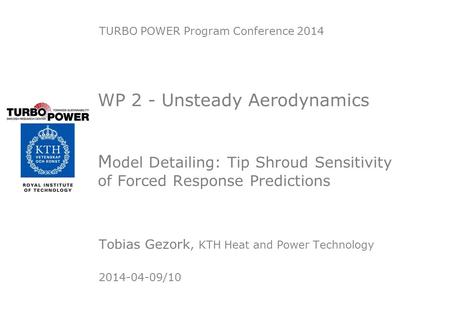 WP 2 - Unsteady Aerodynamics M odel Detailing: Tip Shroud Sensitivity of Forced Response Predictions Tobias Gezork, KTH Heat and Power Technology 2014-04-09/10.