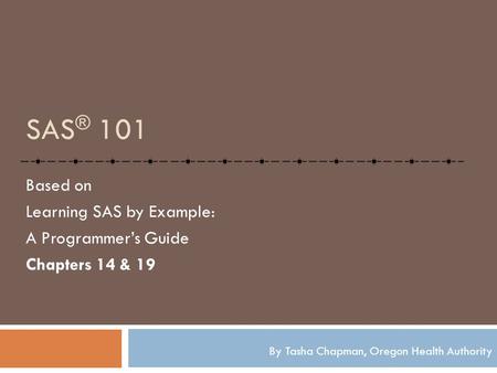 SAS ® 101 Based on Learning SAS by Example: A Programmer’s Guide Chapters 14 & 19 By Tasha Chapman, Oregon Health Authority.