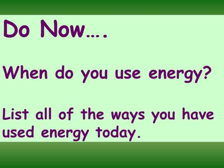 Do Now…. When do you use energy? List all of the ways you have used energy today.