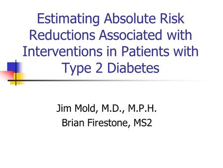 Estimating Absolute Risk Reductions Associated with Interventions in Patients with Type 2 Diabetes Jim Mold, M.D., M.P.H. Brian Firestone, MS2.