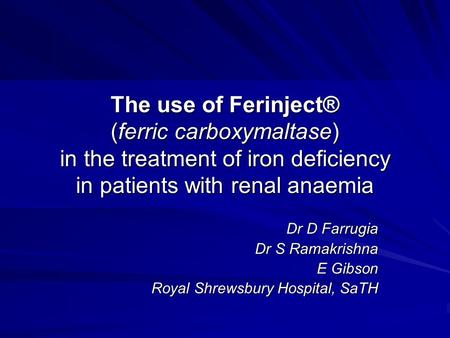 The use of Ferinject® (ferric carboxymaltase) in the treatment of iron deficiency in patients with renal anaemia Dr D Farrugia Dr S Ramakrishna E Gibson.