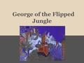 George of the Flipped Jungle. WATCH OUT FOR THAT TREE! Introduction Trees to avoid o Videos o Parents o Teacher o Student Questions?