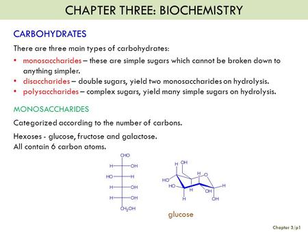 CHAPTER THREE: BIOCHEMISTRY Chapter 3/p1 CARBOHYDRATES There are three main types of carbohydrates: monosaccharides – these are simple sugars which cannot.