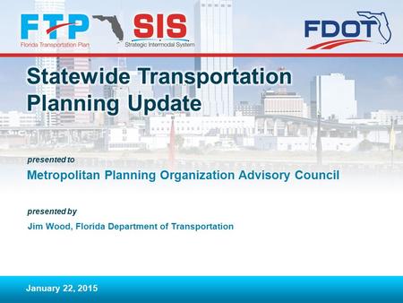 Presented to presented by Metropolitan Planning Organization Advisory Council January 22, 2015 Jim Wood, Florida Department of Transportation.