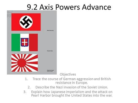 9.2 Axis Powers Advance Objectives 1.Trace the course of German aggression and British resistance in Europe. 2.Describe the Nazi invasion of the Soviet.