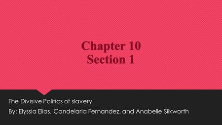 Chapter 10 Section 1 The Divisive Politics of slavery By: Elyssia Elias, Candelaria Fernandez, and Anabelle Silkworth The Divisive Politics of slavery.