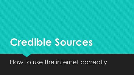 Credible Sources How to use the internet correctly.