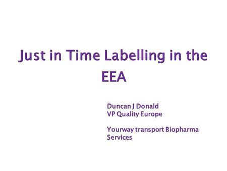 Just in Time Labelling in the EEA Duncan J Donald VP Quality Europe Yourway transport Biopharma Services.