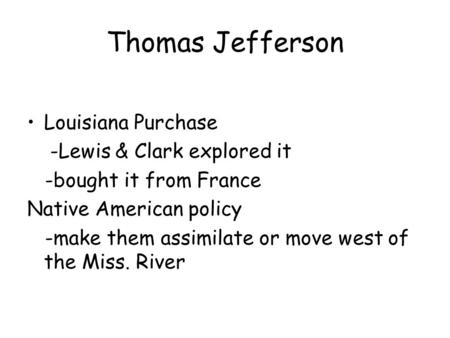 Thomas Jefferson Louisiana Purchase -Lewis & Clark explored it -bought it from France Native American policy -make them assimilate or move west of the.