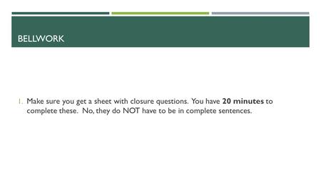 BELLWORK 1. Make sure you get a sheet with closure questions. You have 20 minutes to complete these. No, they do NOT have to be in complete sentences.