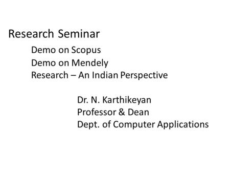 Research Seminar Demo on Scopus Demo on Mendely Research – An Indian Perspective Dr. N. Karthikeyan Professor & Dean Dept. of Computer Applications.