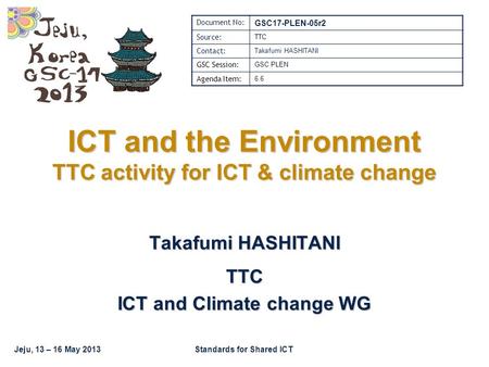 Jeju, 13 – 16 May 2013Standards for Shared ICT ICT and the Environment TTC activity for ICT & climate change Takafumi HASHITANI TTC ICT and Climate change.