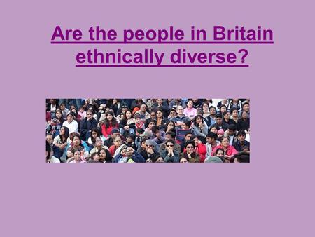 Are the people in Britain ethnically diverse?. We celebrate the diversity in our country, get strength from the cultures and the races that go to make.