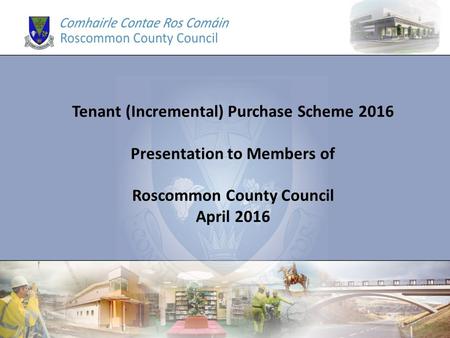 Tenant (Incremental) Purchase Scheme 2016 Presentation to Members of Roscommon County Council April 2016.