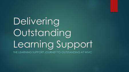 Delivering Outstanding Learning Support THE LEARNING SUPPORT JOURNEY TO OUTSTANDING AT WMC.