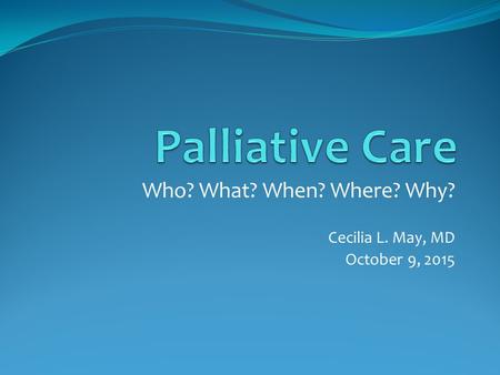 Who? What? When? Where? Why? Cecilia L. May, MD October 9, 2015.