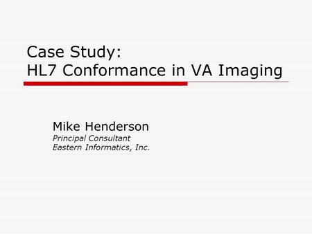 Case Study: HL7 Conformance in VA Imaging Mike Henderson Principal Consultant Eastern Informatics, Inc.