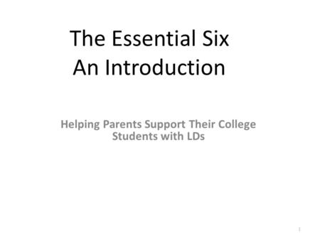 The Essential Six An Introduction Helping Parents Support Their College Students with LDs 1.