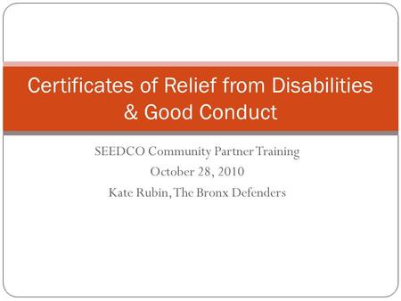 SEEDCO Community Partner Training October 28, 2010 Kate Rubin, The Bronx Defenders Certificates of Relief from Disabilities & Good Conduct 1.