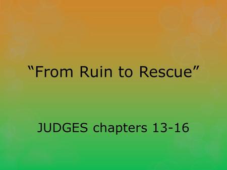 “From Ruin to Rescue” JUDGES chapters 13-16. The Birth of Samson Judges 13:1-5 Again the Israelites did evil in the eyes of the L ORD, so the L ORD delivered.