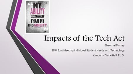 Impacts of the Tech Act Shauntel Dorsey EDU 620: Meeting Individual Student Needs with Technology Kimberly Diane Hall, Ed.D.