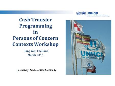 |Inclusivity| Predictability| Continuity Cash Transfer Programming in Persons of Concern Contexts Workshop Bangkok, Thailand March 2016.