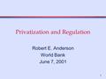 1 Privatization and Regulation Robert E. Anderson World Bank June 7, 2001.