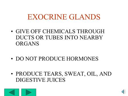 EXOCRINE GLANDS GIVE OFF CHEMICALS THROUGH DUCTS OR TUBES INTO NEARBY ORGANS DO NOT PRODUCE HORMONES PRODUCE TEARS, SWEAT, OIL, AND DIGESTIVE JUICES.