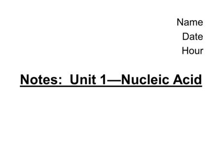 Name Date Hour Notes: Unit 1—Nucleic Acid. (1) What is a nucleic acid? Type of Biomolecule Means: Acid stored in the nucleus –Not all organisms store.