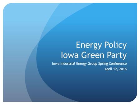 Energy Policy Iowa Green Party Iowa Industrial Energy Group Spring Conference April 12, 2016.