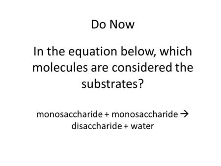 Do Now In the equation below, which molecules are considered the substrates? monosaccharide + monosaccharide  disaccharide + water.