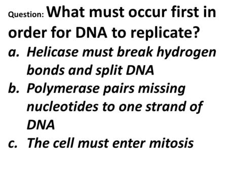 Question: What must occur first in order for DNA to replicate? a.Helicase must break hydrogen bonds and split DNA b.Polymerase pairs missing nucleotides.