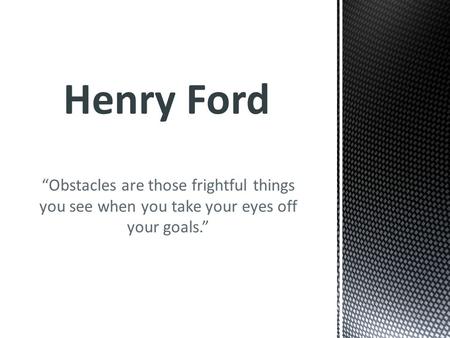 “Obstacles are those frightful things you see when you take your eyes off your goals.” Henry Ford.