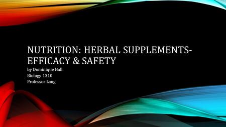 NUTRITION: HERBAL SUPPLEMENTS- EFFICACY & SAFETY by Dominique Hall Biology 1310 Professor Lang.