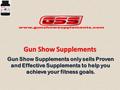 Gun Show Supplements Gun Show Supplements only sells Proven and Effective Supplements to help you achieve your fitness goals.