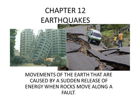 CHAPTER 12 EARTHQUAKES MOVEMENTS OF THE EARTH THAT ARE CAUSED BY A SUDDEN RELEASE OF ENERGY WHEN ROCKS MOVE ALONG A FAULT.