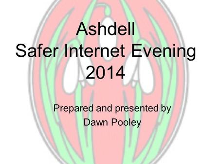 Ashdell Safer Internet Evening 2014 Prepared and presented by Dawn Pooley.