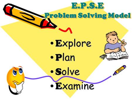 E.P.S.E Problem Solving Model E xploreE xplore P lanP lan S olveS olve E xamineE xamine.