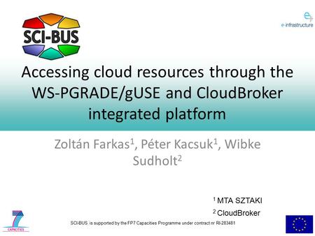 SCI-BUS is supported by the FP7 Capacities Programme under contract nr RI-283481 Accessing cloud resources through the WS-PGRADE/gUSE and CloudBroker integrated.